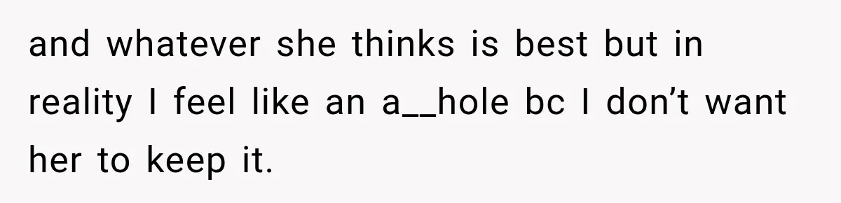 and whatever she thinks is best but in reality I feel like an a__hole bc I don’t want her to keep it.