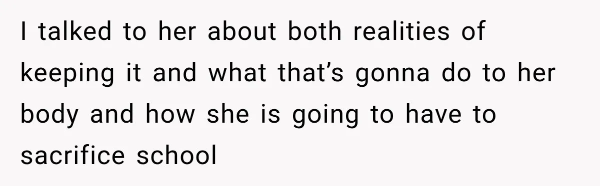 I talked to her about both realities of keeping it and what that’s gonna do to her body and how she is going to have to sacrifice school