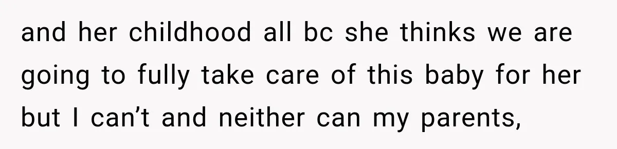 and her childhood all bc she thinks we are going to fully take care of this baby for her but I can’t and neither can my parents,