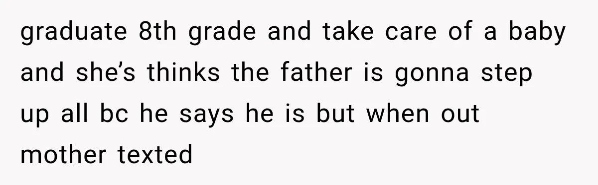 graduate 8th grade and take care of a baby and she’s thinks the father is gonna step up all bc he says he is but when out mother texted