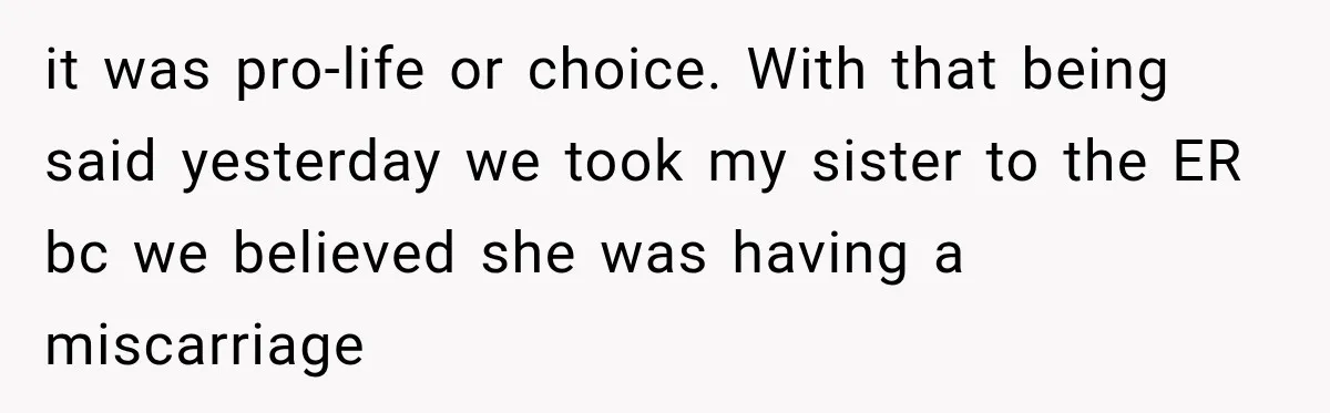 it was pro-life or choice. With that being said yesterday we took my sister to the ER bc we believed she was having a miscarriage