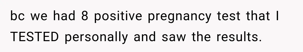bc we had 8 positive pregnancy test that I TESTED personally and saw the results.