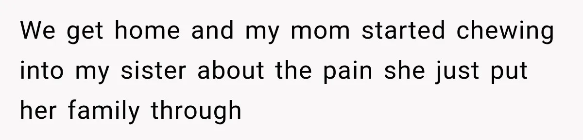 We get home and my mom started chewing into my sister about the pain she just put her family through