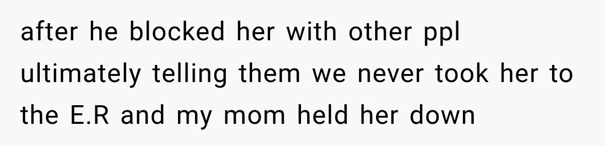 after he blocked her with other ppl ultimately telling them we never took her to the E.R and my mom held her down