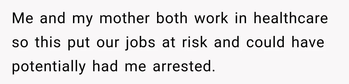 Me and my mother both work in healthcare so this put our jobs at risk and could have potentially had me arrested.