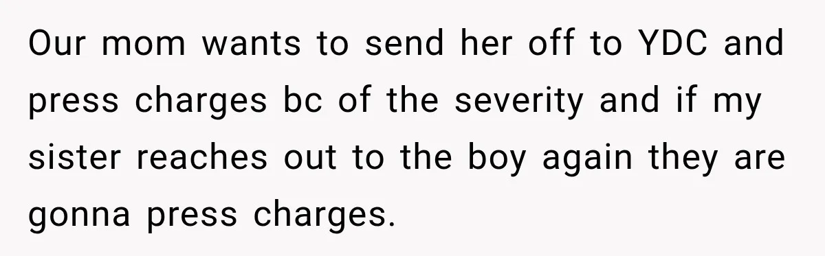 Our mom wants to send her off to YDC and press charges bc of the severity and if my sister reaches out to the boy again they are gonna press...
