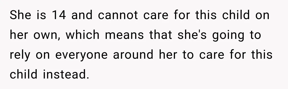 She is 14 and cannot care for this child on her own, which means that she's going to rely on everyone around her to care for this child instead.