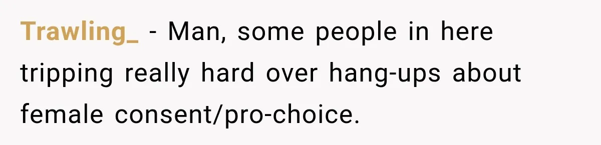 Trawling_ − Man, some people in here tripping really hard over hang-ups about female consent/pro-choice.