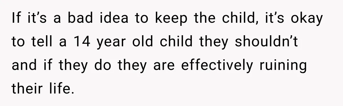 If it’s a bad idea to keep the child, it’s okay to tell a 14 year old child they shouldn’t and if they do they are effectively ruining their life.