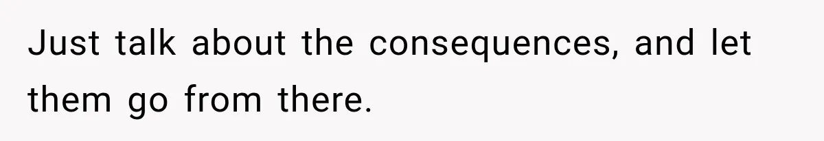 Just talk about the consequences, and let them go from there.