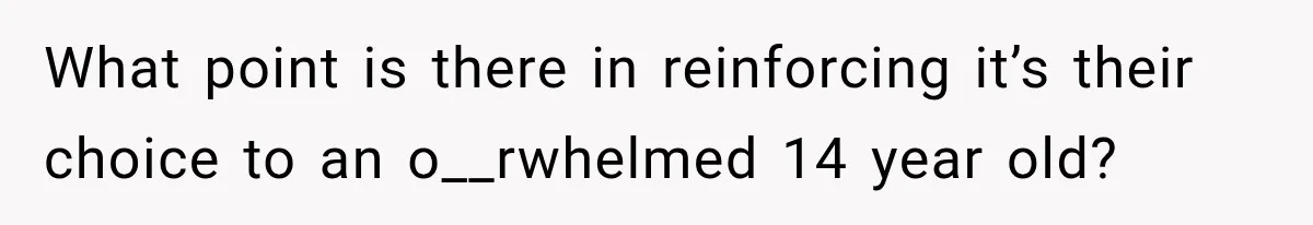 What point is there in reinforcing it’s their choice to an o__rwhelmed 14 year old?