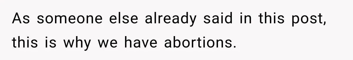 As someone else already said in this post, this is why we have abortions.