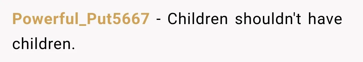 Powerful_Put5667 − Children shouldn't have children.