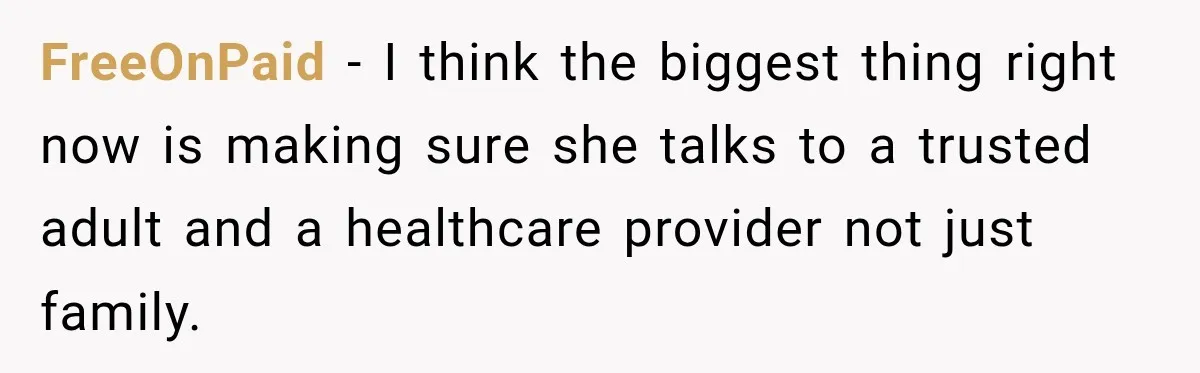 FreeOnPaid − I think the biggest thing right now is making sure she talks to a trusted adult and a healthcare provider not just family.