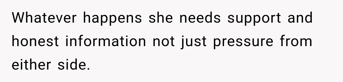 Whatever happens she needs support and honest information not just pressure from either side.