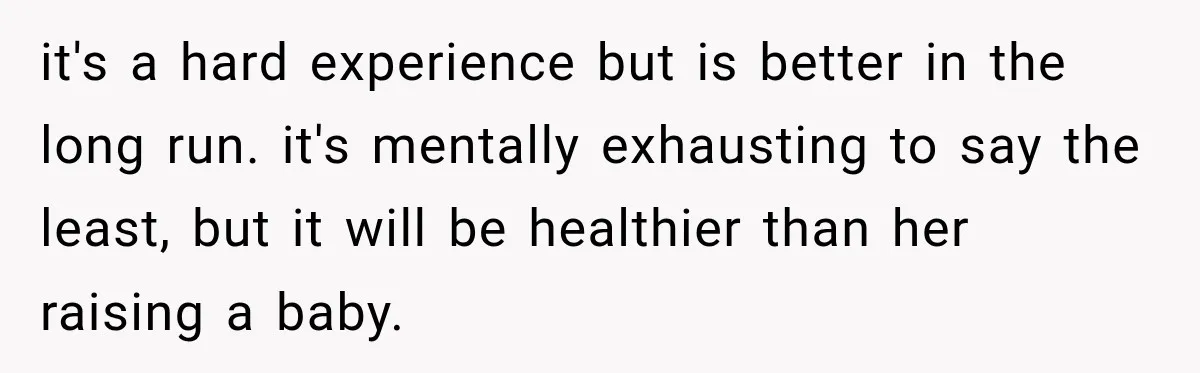 it's a hard experience but is better in the long run. it's mentally exhausting to say the least, but it will be healthier than her raising a baby.