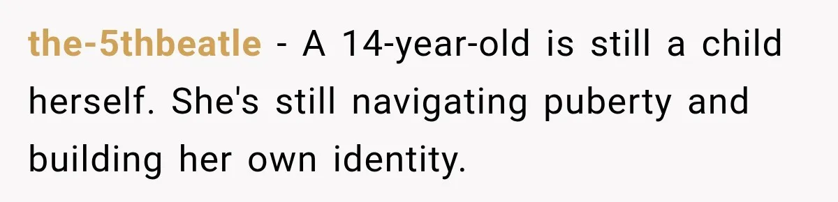 the-5thbeatle − A 14-year-old is still a child herself. She's still navigating puberty and building her own identity.