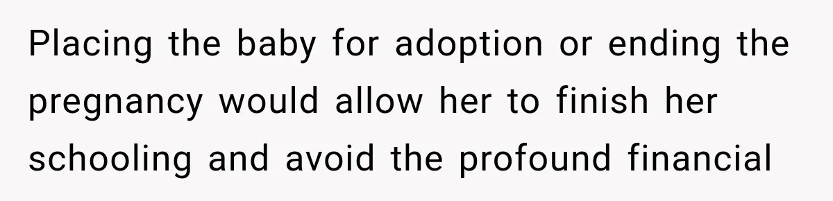Placing the baby for adoption or ending the pregnancy would allow her to finish her schooling and avoid the profound financial