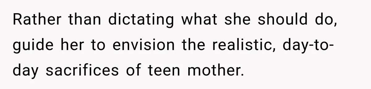 Rather than dictating what she should do, guide her to envision the realistic, day-to-day sacrifices of teen mother.
