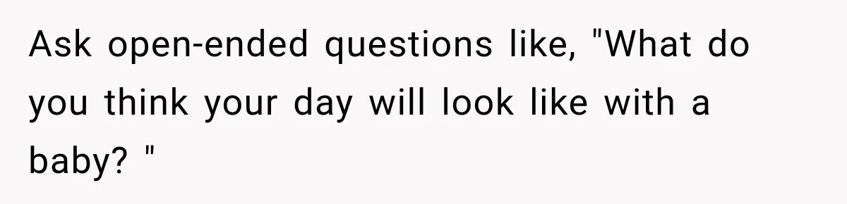 Ask open-ended questions like, "What do you think your day will look like with a baby? "