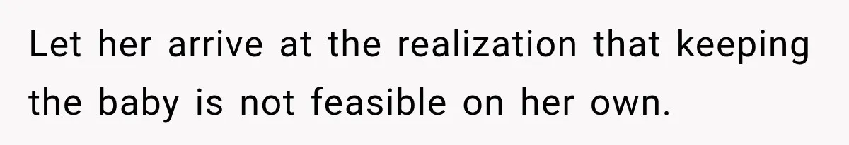 Let her arrive at the realization that keeping the baby is not feasible on her own.