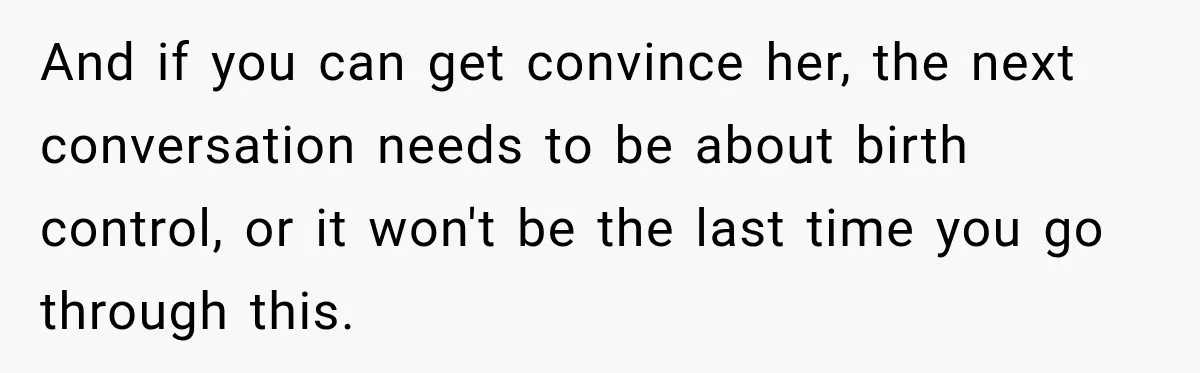 And if you can get convince her, the next conversation needs to be about birth control, or it won't be the last time you go through this.