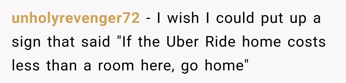 Drunk Guest Says Another Hotel Called The Cops “For No Reason,” Instantly Gets Turned Away unholyrevenger72 − I wish I could put up a sign that said "If the Uber Ride home costs less than a room here, go home"