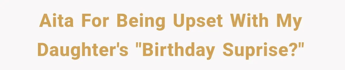 AITA for being upset with my daughter's "birthday suprise?"