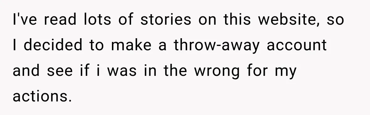 I've read lots of stories on this website, so I decided to make a throw-away account and see if i was in the wrong for my actions.