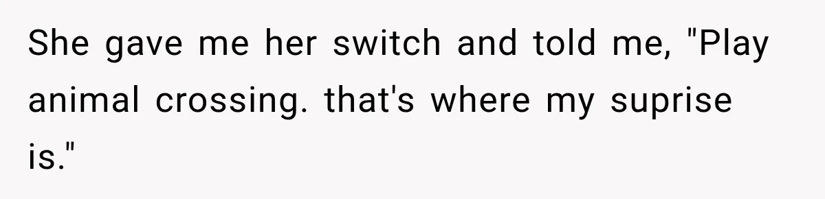 She gave me her switch and told me, "Play animal crossing. that's where my suprise is."