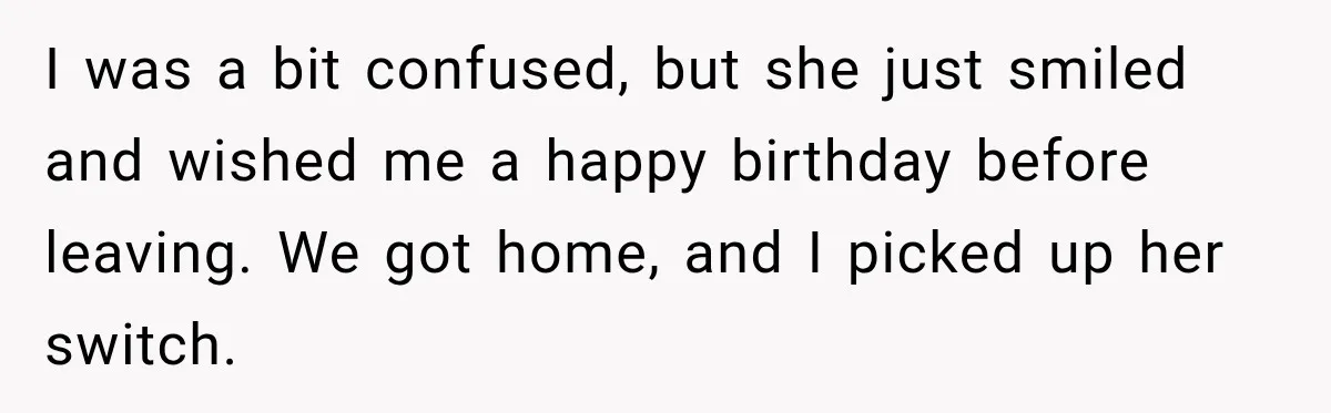 I was a bit confused, but she just smiled and wished me a happy birthday before leaving. We got home, and I picked up her switch.