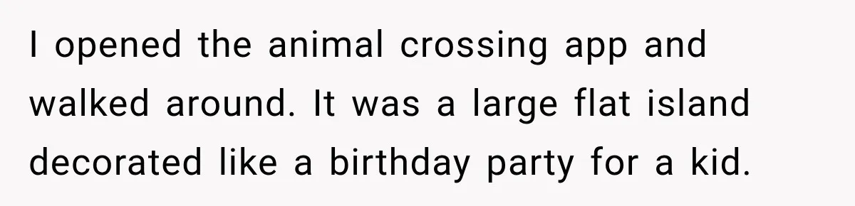 I opened the animal crossing app and walked around. It was a large flat island decorated like a birthday party for a kid.