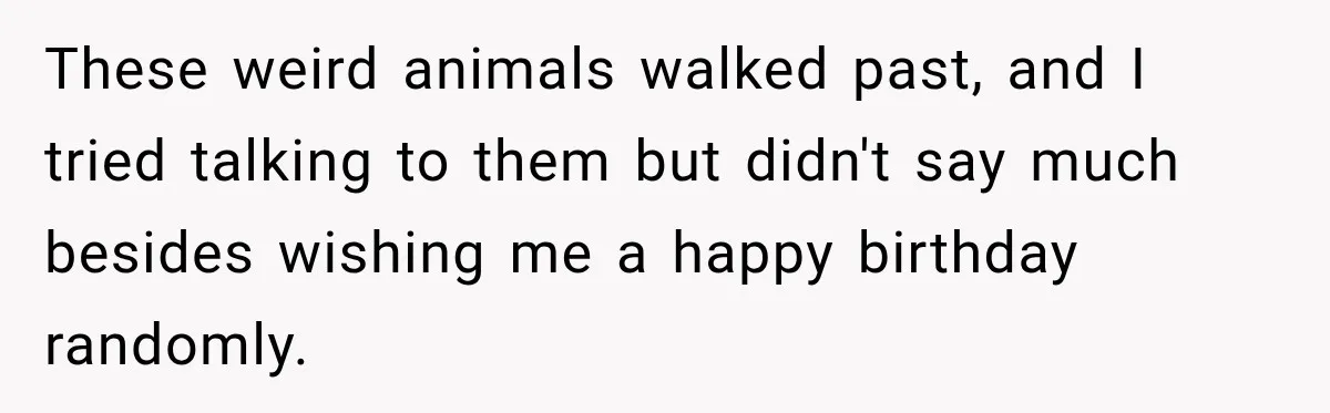 These weird animals walked past, and I tried talking to them but didn't say much besides wishing me a happy birthday randomly.