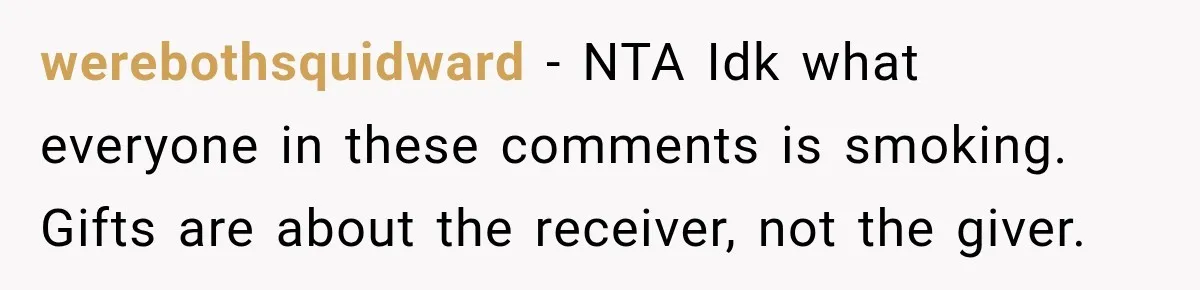 werebothsquidward − NTA Idk what everyone in these comments is smoking. Gifts are about the receiver, not the giver.