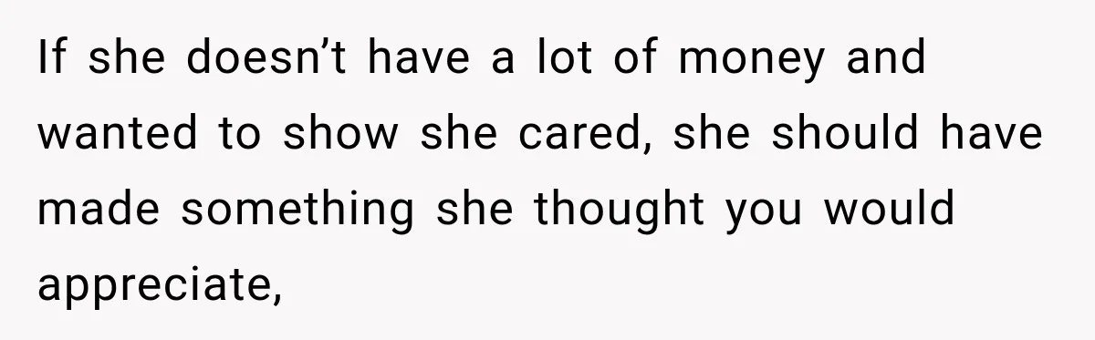 If she doesn’t have a lot of money and wanted to show she cared, she should have made something she thought you would appreciate,