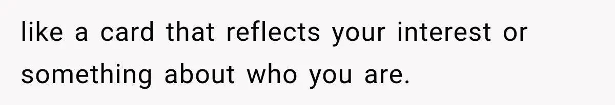 like a card that reflects your interest or something about who you are.