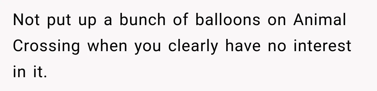 Not put up a bunch of balloons on Animal Crossing when you clearly have no interest in it.