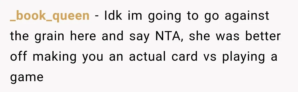 _book_queen − Idk im going to go against the grain here and say NTA, she was better off making you an actual card vs playing a game
