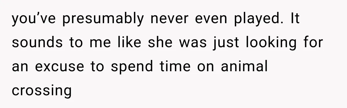 you’ve presumably never even played. It sounds to me like she was just looking for an excuse to spend time on animal crossing