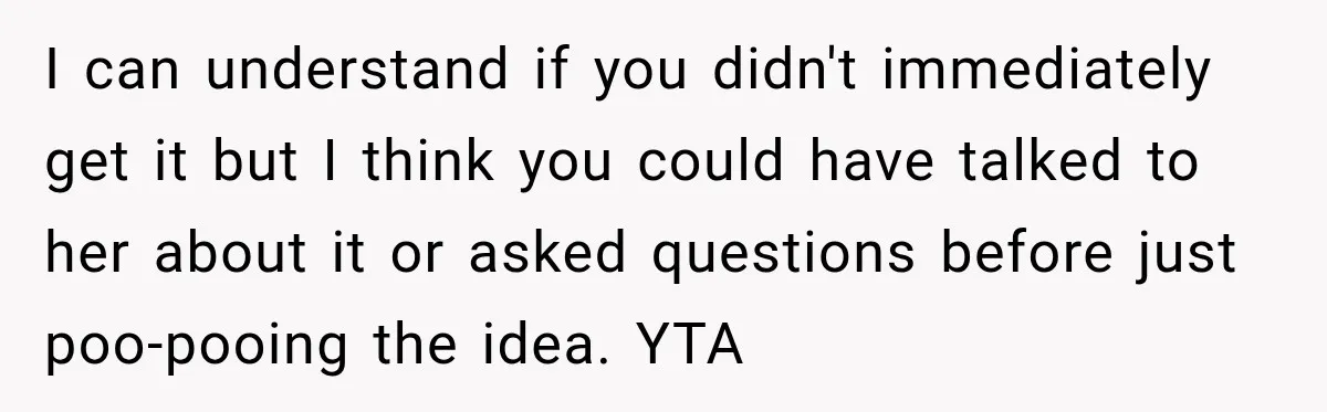 I can understand if you didn't immediately get it but I think you could have talked to her about it or asked questions before just poo-pooing the idea. YTA