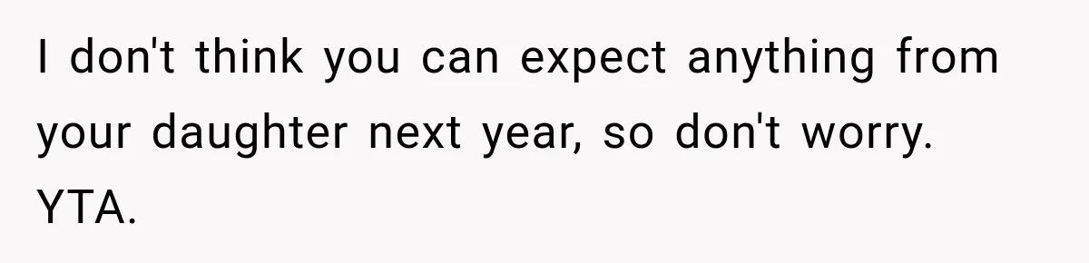 I don't think you can expect anything from your daughter next year, so don't worry. YTA.