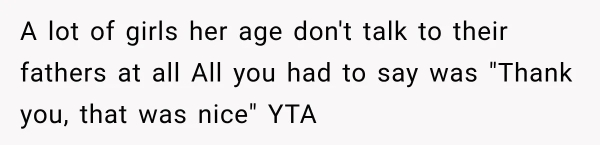 A lot of girls her age don't talk to their fathers at all All you had to say was "Thank you, that was nice" YTA
