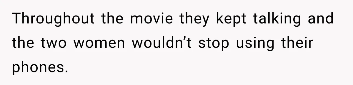 Throughout the movie they kept talking and the two women wouldn’t stop using their phones.