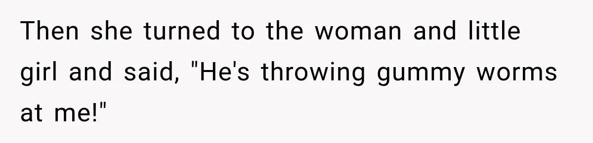 Then she turned to the woman and little girl and said, "He's throwing gummy worms at me!"