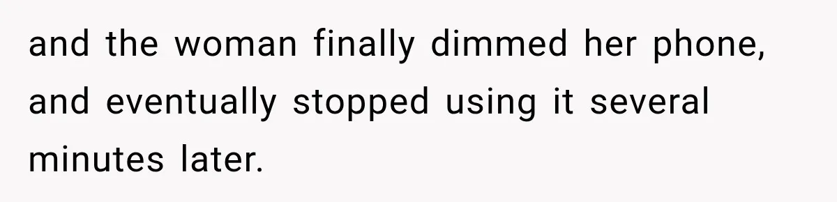 and the woman finally dimmed her phone, and eventually stopped using it several minutes later.