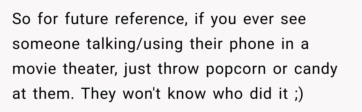 So for future reference, if you ever see someone talking/using their phone in a movie theater, just throw popcorn or candy at them. They won't know who did it ;)