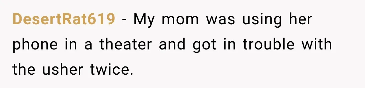 DesertRat619 − My mom was using her phone in a theater and got in trouble with the usher twice.