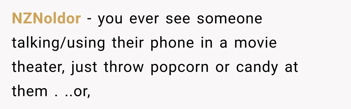 NZNoldor − you ever see someone talking/using their phone in a movie theater, just throw popcorn or candy at them . ..or,
