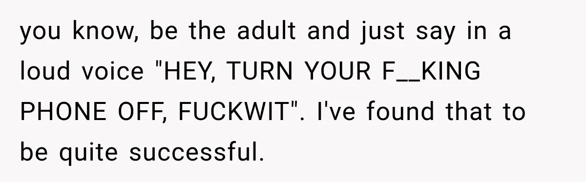 you know, be the adult and just say in a loud voice "HEY, TURN YOUR F__KING PHONE OFF, FUCKWIT". I've found that to be quite successful.