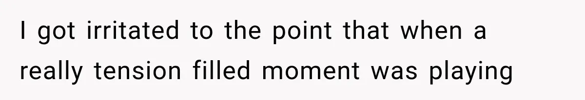 I got irritated to the point that when a really tension filled moment was playing